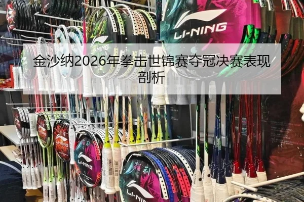 金沙纳2026年拳击世锦赛夺冠决赛表现剖析（loltouzhu）